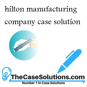 hilton manufacturing company case solution