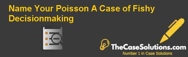 Name Your Poisson: A Case of Fishy Decision-making Case Solution And ...